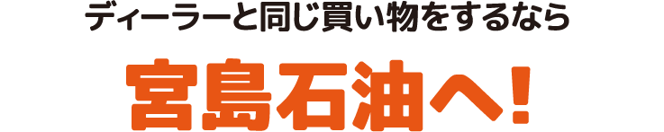 ディーラーと同じ買い物をするなら宮島石油へ！